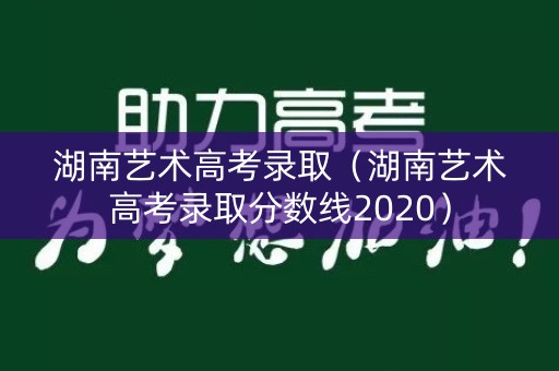 湖南艺术高考录取（湖南艺术高考录取分数线2020）