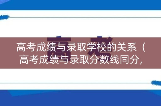 高考成绩与录取学校的关系（高考成绩与录取分数线同分,如何录取）