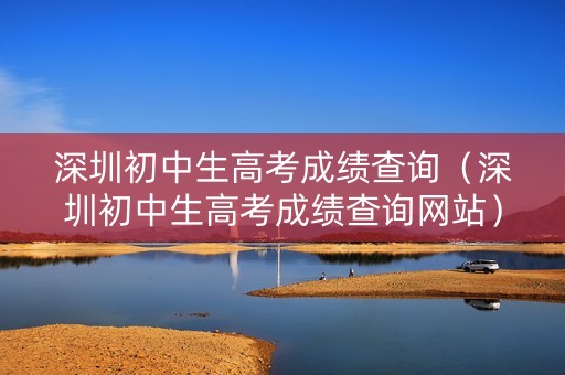 深圳初中生高考成绩查询（深圳初中生高考成绩查询网站）