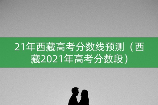21年西藏高考分数线预测（西藏2021年高考分数段）