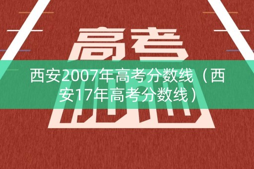 西安2007年高考分数线（西安17年高考分数线）