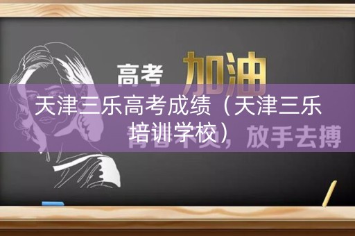 天津三乐高考成绩（天津三乐培训学校）