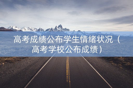 高考成绩公布学生情绪状况（高考学校公布成绩）