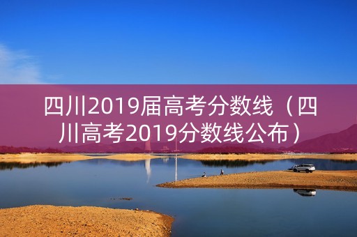 四川2019届高考分数线（四川高考2019分数线公布）