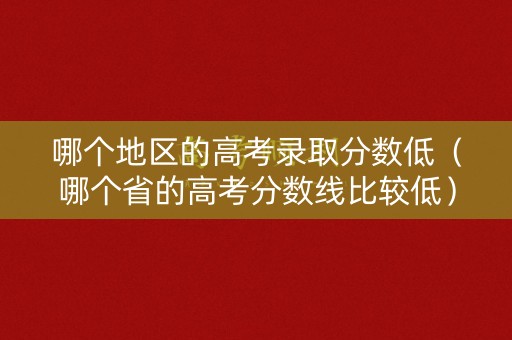 哪个地区的高考录取分数低（哪个省的高考分数线比较低）