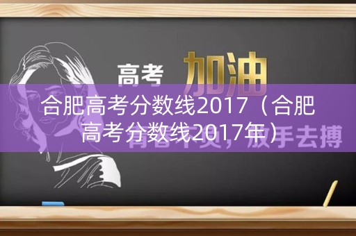 合肥高考分数线2017（合肥高考分数线2017年）