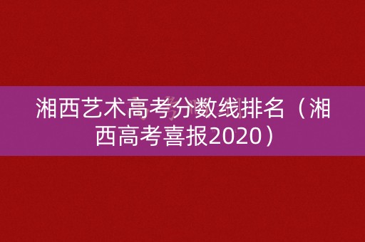 湘西艺术高考分数线排名（湘西高考喜报2020）