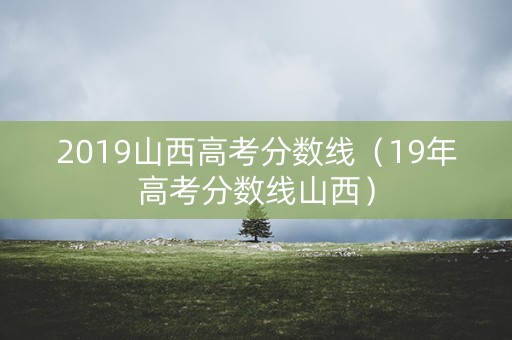2019山西高考分数线（19年高考分数线山西）
