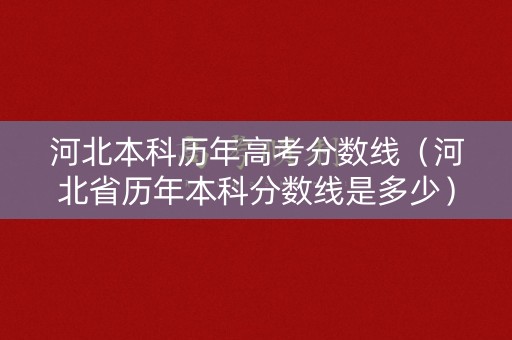 河北本科历年高考分数线（河北省历年本科分数线是多少）