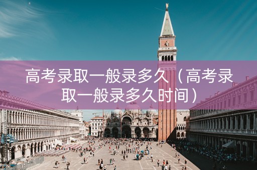 高考录取一般录多久（高考录取一般录多久时间）
