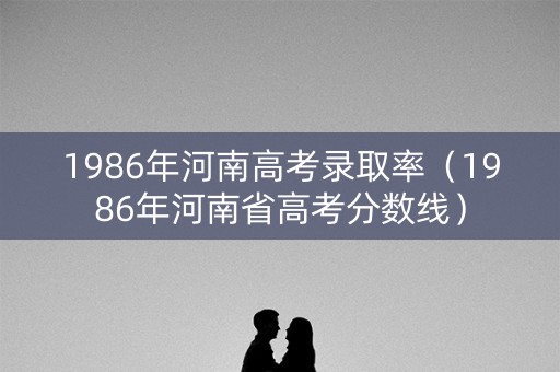1986年河南高考录取率（1986年河南省高考分数线）