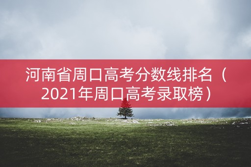 河南省周口高考分数线排名（2021年周口高考录取榜）