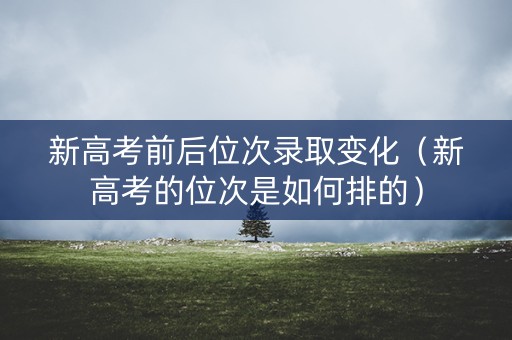新高考前后位次录取变化（新高考的位次是如何排的）