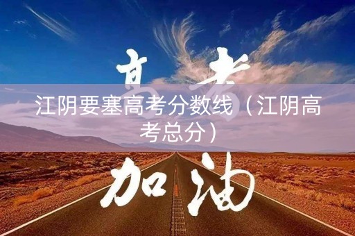 江阴要塞高考分数线（江阴高考总分）