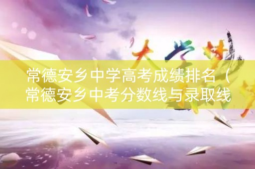 常德安乡中学高考成绩排名（常德安乡中考分数线与录取线2021）