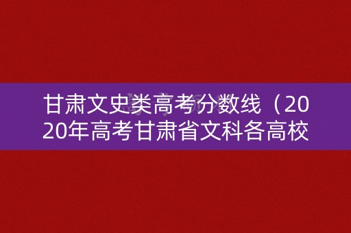甘肃文史类高考分数线（2020年高考甘肃省文科各高校录取分数线）