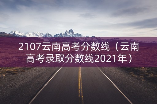 2107云南高考分数线（云南高考录取分数线2021年）