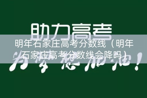 明年石家庄高考分数线（明年石家庄高考分数线会降吗）