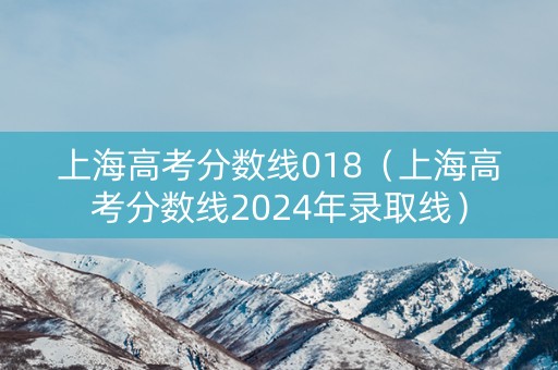 上海高考分数线018（上海高考分数线2024年录取线）