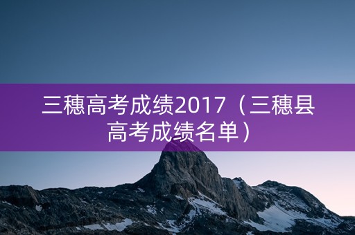 三穗高考成绩2017（三穗县高考成绩名单）