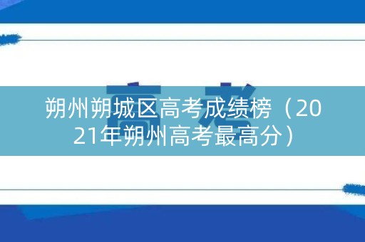 朔州朔城区高考成绩榜（2021年朔州高考最高分）