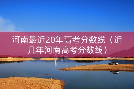 河南最近20年高考分数线（近几年河南高考分数线）