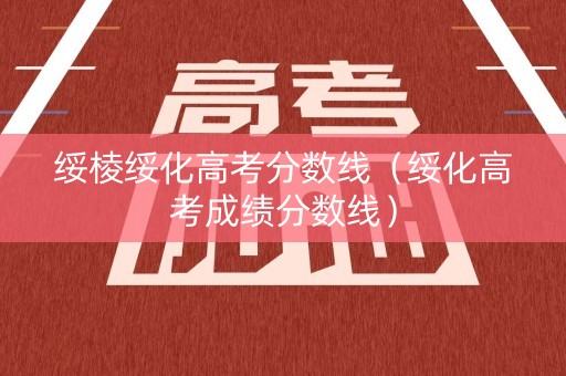 绥棱绥化高考分数线（绥化高考成绩分数线）