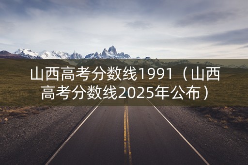 山西高考分数线1991（山西高考分数线2025年公布）