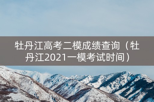 牡丹江高考二模成绩查询（牡丹江2021一模考试时间）