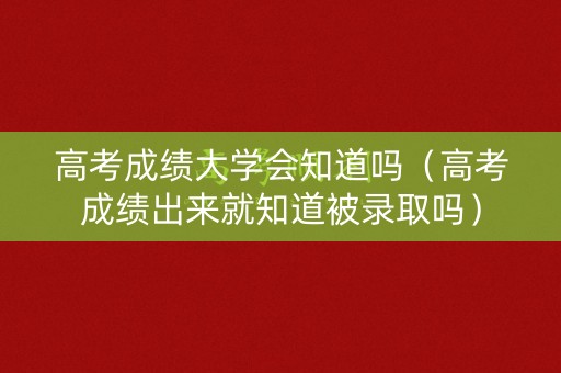 高考成绩大学会知道吗（高考成绩出来就知道被录取吗）
