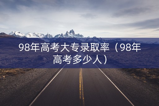 98年高考大专录取率（98年高考多少人）