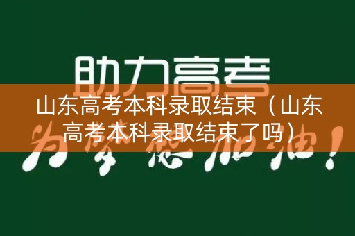山东高考本科录取结束（山东高考本科录取结束了吗）