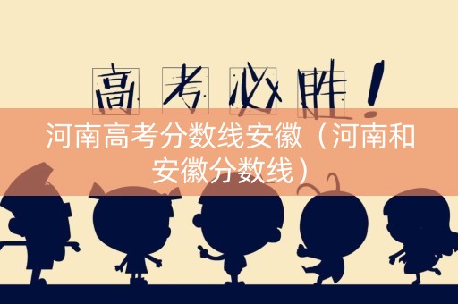 河南高考分数线安徽（河南和安徽分数线）