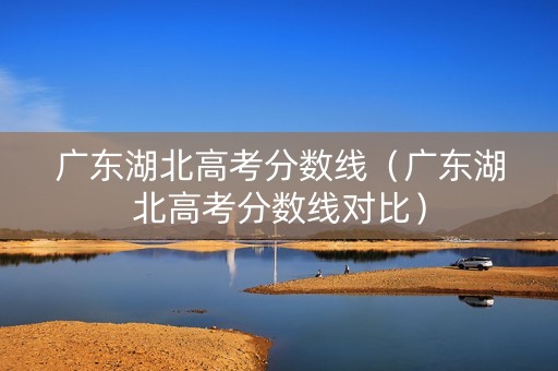 广东湖北高考分数线（广东湖北高考分数线对比）