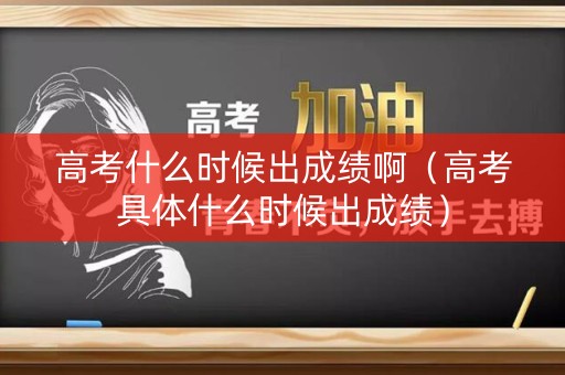 高考什么时候出成绩啊（高考具体什么时候出成绩）