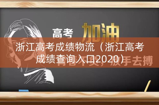 浙江高考成绩物流（浙江高考成绩查询入口2020）