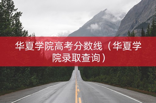 华夏学院高考分数线（华夏学院录取查询）