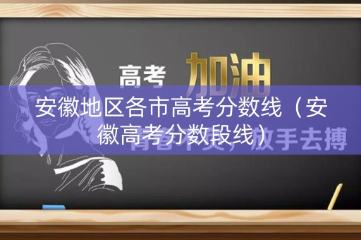 安徽地区各市高考分数线（安徽高考分数段线）