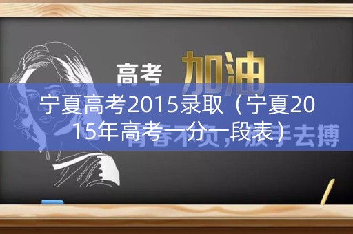 宁夏高考2015录取（宁夏2015年高考一分一段表）