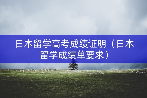 日本留学高考成绩证明（日本留学成绩单要求）