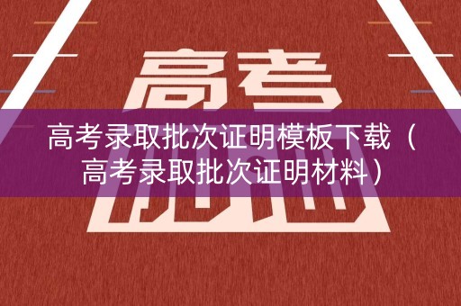 高考录取批次证明模板下载（高考录取批次证明材料）