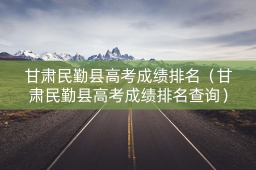 甘肃民勤县高考成绩排名（甘肃民勤县高考成绩排名查询）