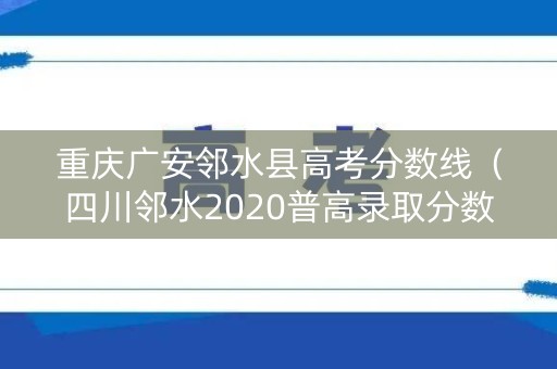 重庆广安邻水县高考分数线（四川邻水2020普高录取分数线）