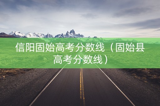 信阳固始高考分数线（固始县高考分数线）