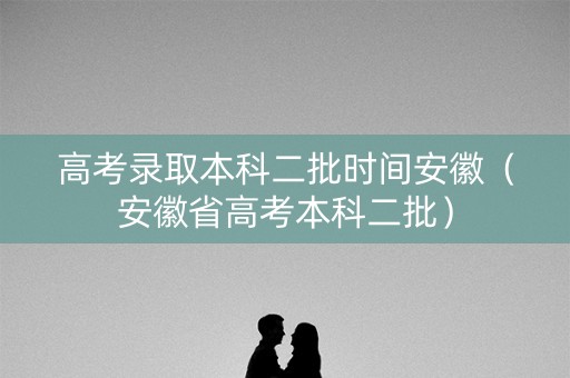 高考录取本科二批时间安徽（安徽省高考本科二批）