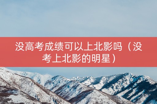 没高考成绩可以上北影吗（没考上北影的明星）