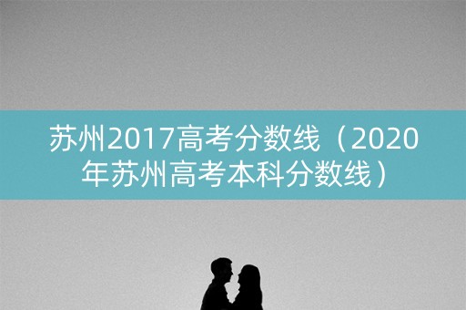 苏州2017高考分数线（2020年苏州高考本科分数线）