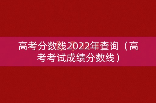 高考分数线2022年查询（高考考试成绩分数线）