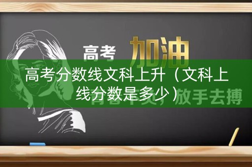 高考分数线文科上升（文科上线分数是多少）