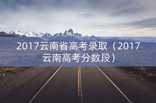 2017云南省高考录取（2017云南高考分数段）